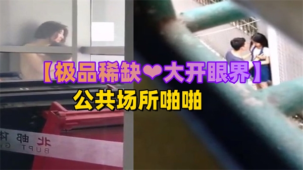 【稀有流出】公共场所刺激野战被偷拍！大开眼界的真实户外性爱实录